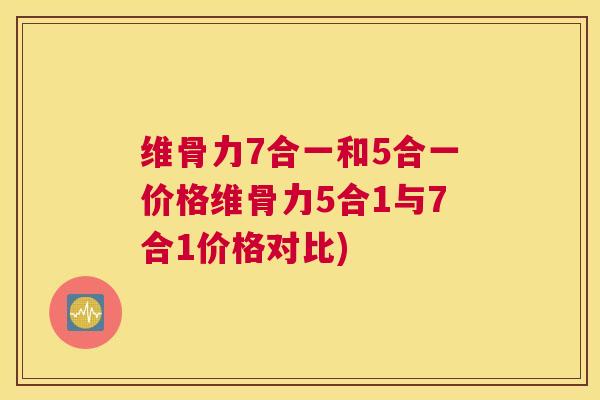 维骨力7合一和5合一价格维骨力5合1与7合1价格对比)