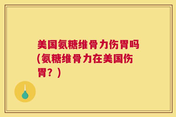 美国氨糖维骨力伤胃吗(氨糖维骨力在美国伤胃？)