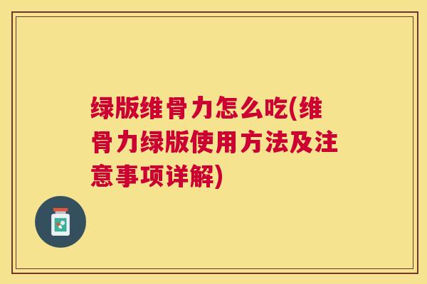 绿版维骨力怎么吃(维骨力绿版使用方法及注意事项详解)