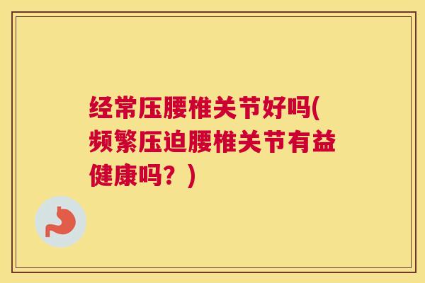 经常压腰椎关节好吗(频繁压迫腰椎关节有益健康吗？)