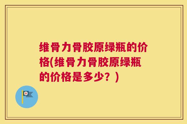维骨力骨胶原绿瓶的价格(维骨力骨胶原绿瓶的价格是多少？)