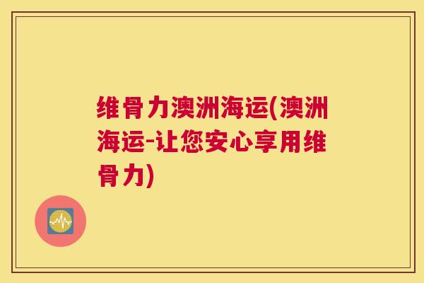 维骨力澳洲海运(澳洲海运-让您安心享用维骨力)