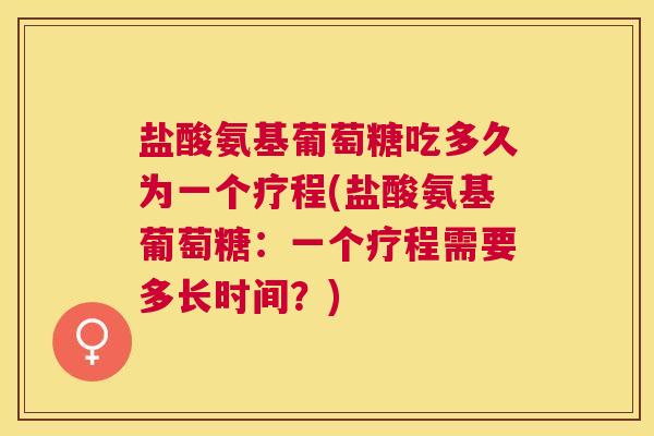 盐酸氨基葡萄糖吃多久为一个疗程(盐酸氨基葡萄糖：一个疗程需要多长时间？)