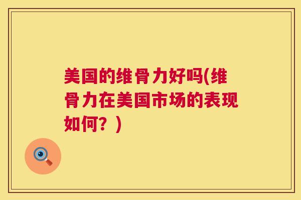 美国的维骨力好吗(维骨力在美国市场的表现如何？)