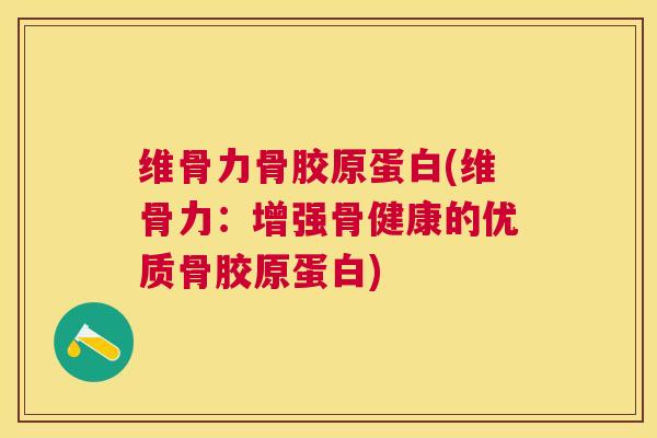 维骨力骨胶原蛋白(维骨力：增强骨健康的优质骨胶原蛋白)