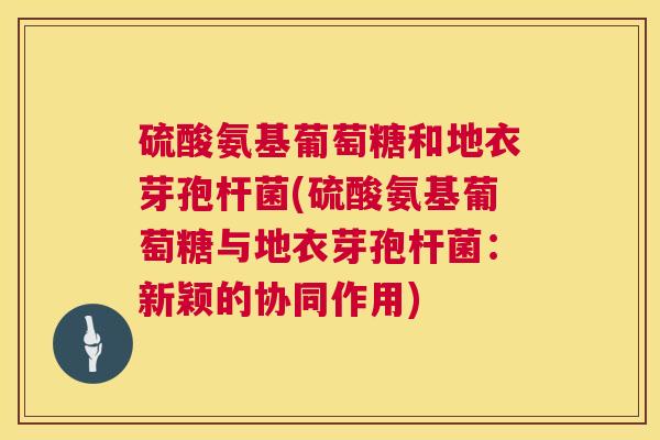 硫酸氨基葡萄糖和地衣芽孢杆菌(硫酸氨基葡萄糖与地衣芽孢杆菌：新颖的协同作用)