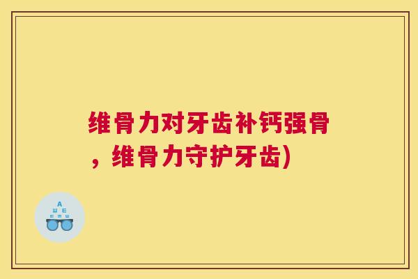 维骨力对牙齿补钙强骨，维骨力守护牙齿)