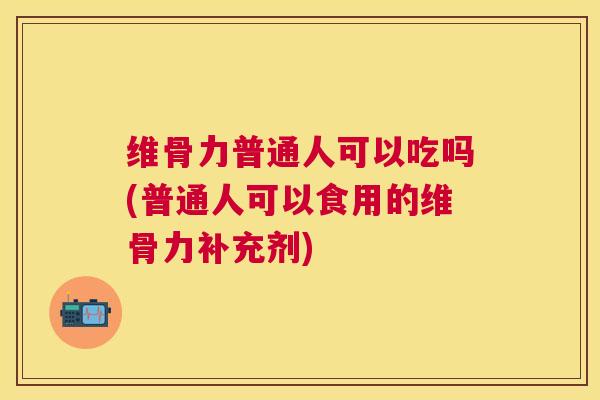维骨力普通人可以吃吗(普通人可以食用的维骨力补充剂)