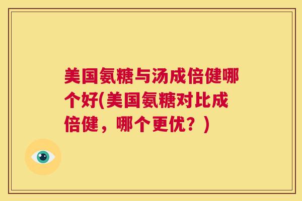 美国氨糖与汤成倍健哪个好(美国氨糖对比成倍健，哪个更优？)