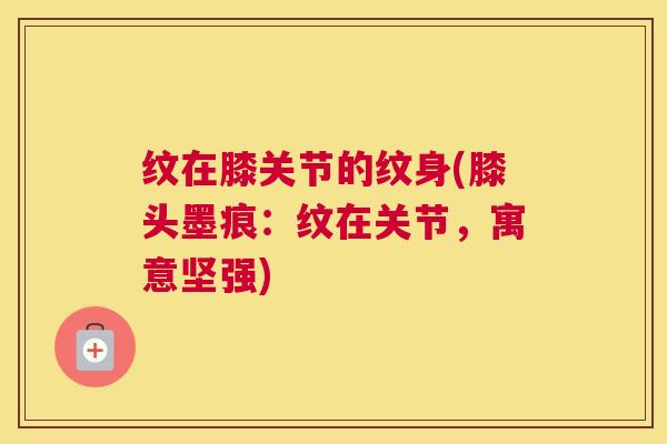 纹在膝关节的纹身(膝头墨痕：纹在关节，寓意坚强)