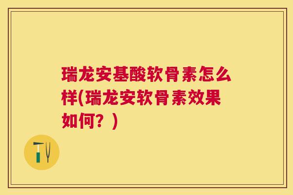 瑞龙安基酸软骨素怎么样(瑞龙安软骨素效果如何？)