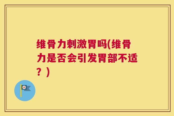维骨力刺激胃吗(维骨力是否会引发胃部不适？)