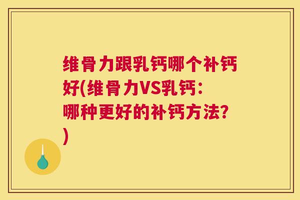 维骨力跟乳钙哪个补钙好(维骨力VS乳钙：哪种更好的补钙方法？)