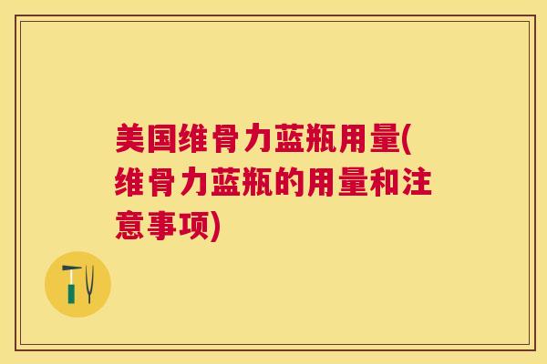 美国维骨力蓝瓶用量(维骨力蓝瓶的用量和注意事项)