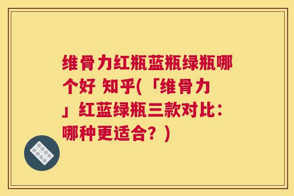 维骨力红瓶蓝瓶绿瓶哪个好 知乎(「维骨力」红蓝绿瓶三款对比：哪种更适合？)