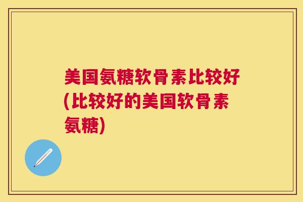 美国氨糖软骨素比较好(比较好的美国软骨素氨糖)