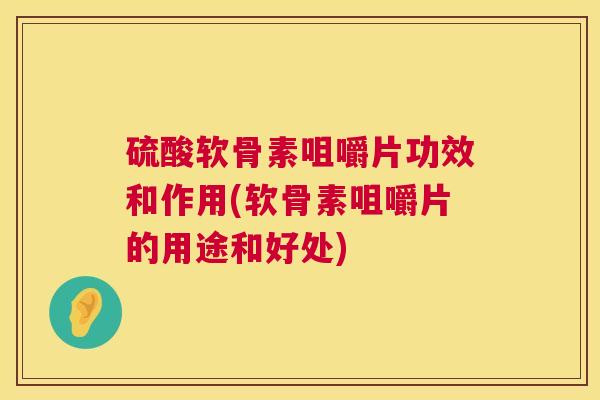 硫酸软骨素咀嚼片功效和作用(软骨素咀嚼片的用途和好处)