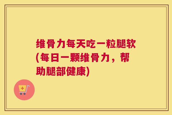 维骨力每天吃一粒腿软(每日一颗维骨力，帮助腿部健康)