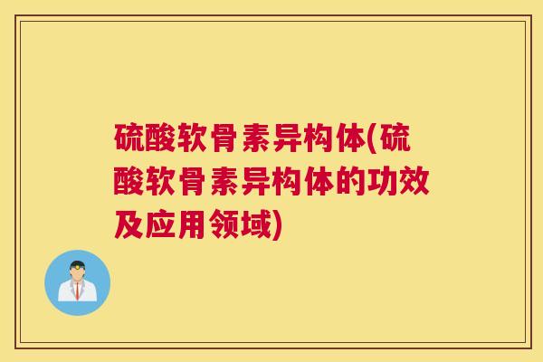硫酸软骨素异构体(硫酸软骨素异构体的功效及应用领域)