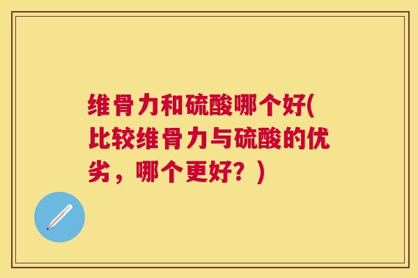 维骨力和硫酸哪个好(比较维骨力与硫酸的优劣，哪个更好？)