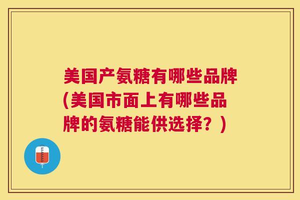 美国产氨糖有哪些品牌(美国市面上有哪些品牌的氨糖能供选择？)
