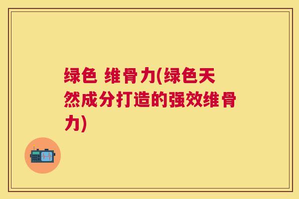 绿色 维骨力(绿色天然成分打造的强效维骨力)