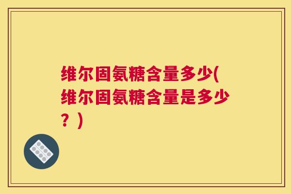 维尔固氨糖含量多少(维尔固氨糖含量是多少？)