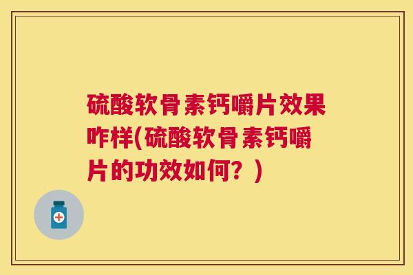 硫酸软骨素钙嚼片效果咋样(硫酸软骨素钙嚼片的功效如何？)