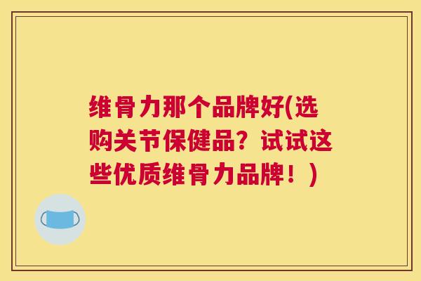 维骨力那个品牌好(选购关节保健品？试试这些优质维骨力品牌！)
