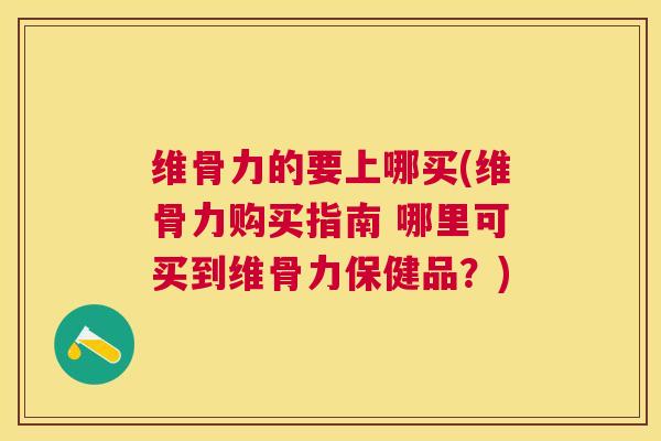 维骨力的要上哪买(维骨力购买指南 哪里可买到维骨力保健品？)