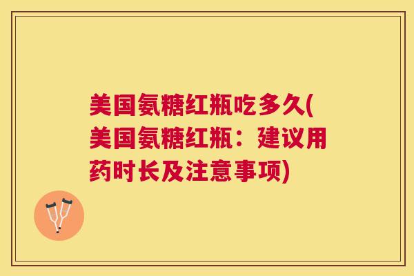 美国氨糖红瓶吃多久(美国氨糖红瓶：建议用药时长及注意事项)
