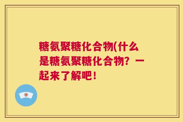 糖氨聚糖化合物(什么是糖氨聚糖化合物？一起来了解吧！