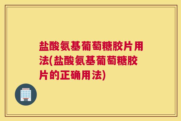 盐酸氨基葡萄糖胶片用法(盐酸氨基葡萄糖胶片的正确用法)