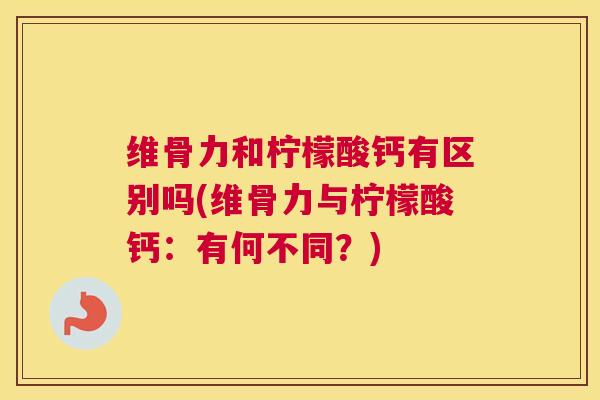 维骨力和柠檬酸钙有区别吗(维骨力与柠檬酸钙：有何不同？)