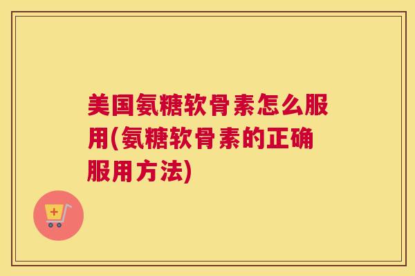 美国氨糖软骨素怎么服用(氨糖软骨素的正确服用方法)