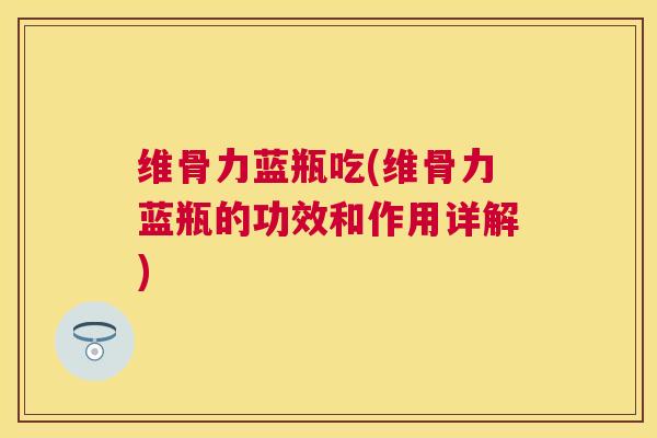 维骨力蓝瓶吃(维骨力蓝瓶的功效和作用详解)