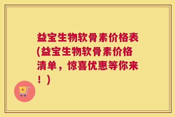 益宝生物软骨素价格表(益宝生物软骨素价格清单，惊喜优惠等你来！)