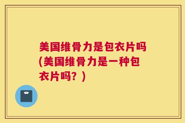 美国维骨力是包衣片吗(美国维骨力是一种包衣片吗？)