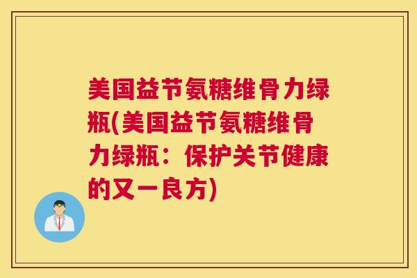 美国益节氨糖维骨力绿瓶(美国益节氨糖维骨力绿瓶：保护关节健康的又一良方)
