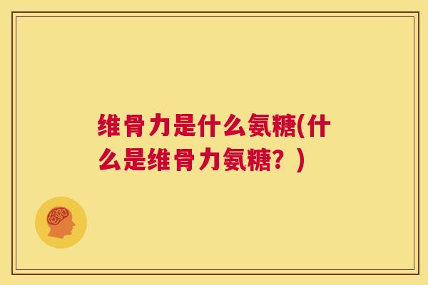 维骨力是什么氨糖(什么是维骨力氨糖？)
