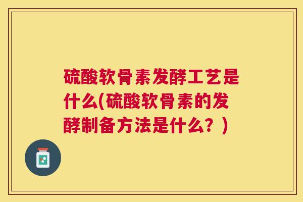 硫酸软骨素发酵工艺是什么(硫酸软骨素的发酵制备方法是什么？)