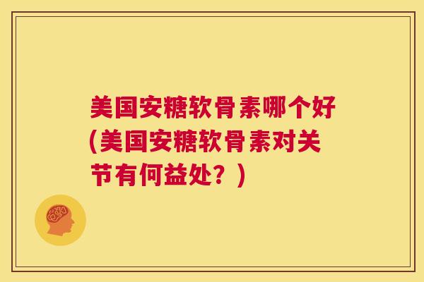 美国安糖软骨素哪个好(美国安糖软骨素对关节有何益处？)