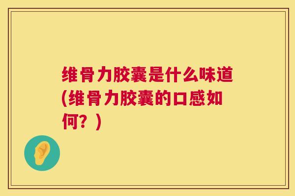 维骨力胶囊是什么味道(维骨力胶囊的口感如何？)