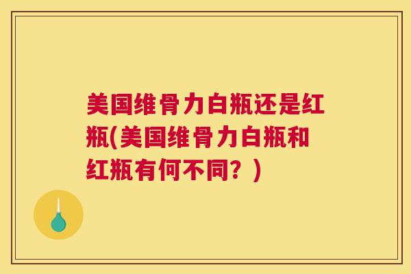 美国维骨力白瓶还是红瓶(美国维骨力白瓶和红瓶有何不同？)