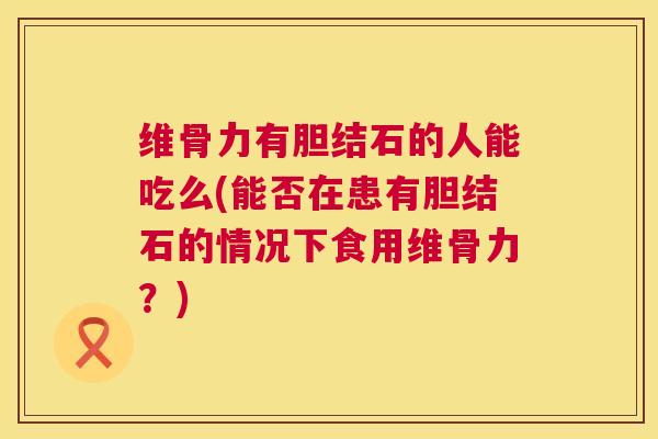 维骨力有胆结石的人能吃么(能否在患有胆结石的情况下食用维骨力？)