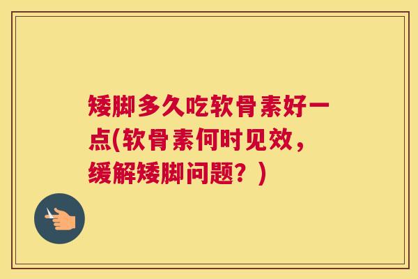 矮脚多久吃软骨素好一点(软骨素何时见效，缓解矮脚问题？)