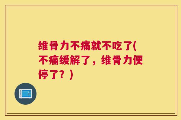 维骨力不痛就不吃了(不痛缓解了，维骨力便停了？)