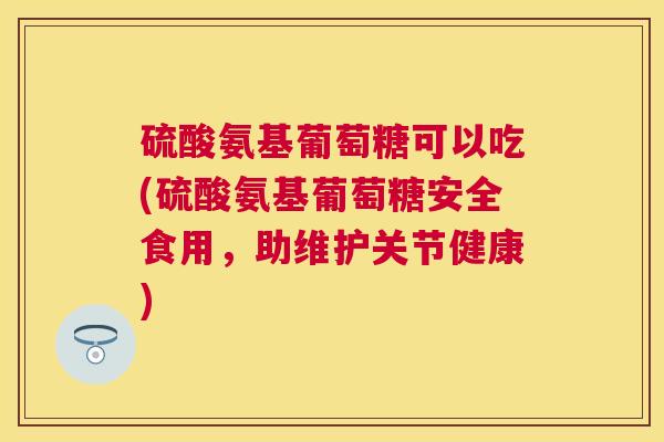 硫酸氨基葡萄糖可以吃(硫酸氨基葡萄糖安全食用，助维护关节健康)