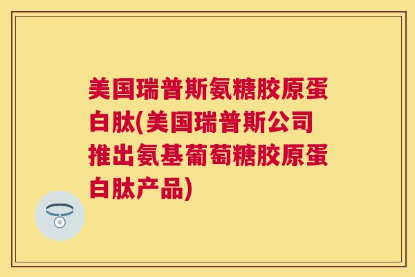 美国瑞普斯氨糖胶原蛋白肽(美国瑞普斯公司推出氨基葡萄糖胶原蛋白肽产品)