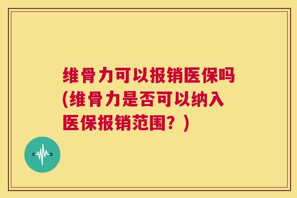 维骨力可以报销医保吗(维骨力是否可以纳入医保报销范围？)
